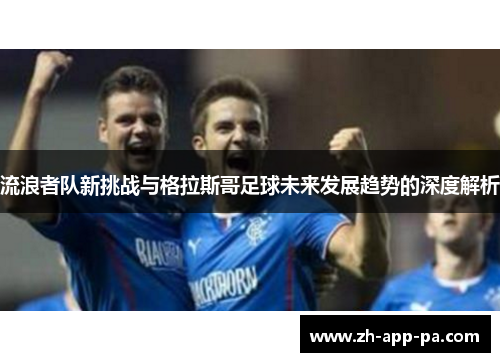 流浪者队新挑战与格拉斯哥足球未来发展趋势的深度解析