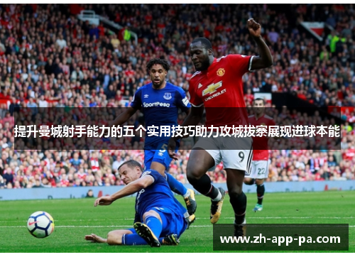 提升曼城射手能力的五个实用技巧助力攻城拔寨展现进球本能