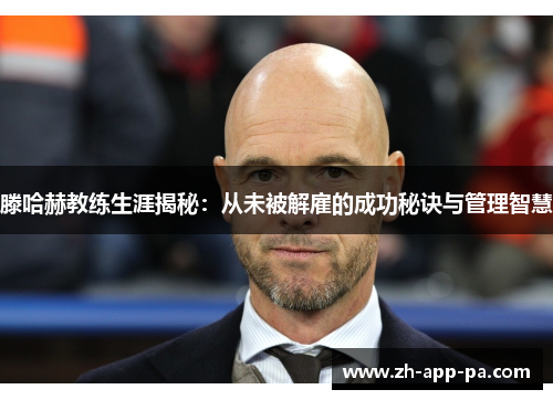 滕哈赫教练生涯揭秘：从未被解雇的成功秘诀与管理智慧