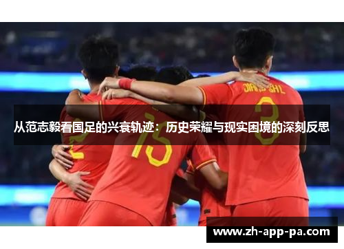 从范志毅看国足的兴衰轨迹：历史荣耀与现实困境的深刻反思