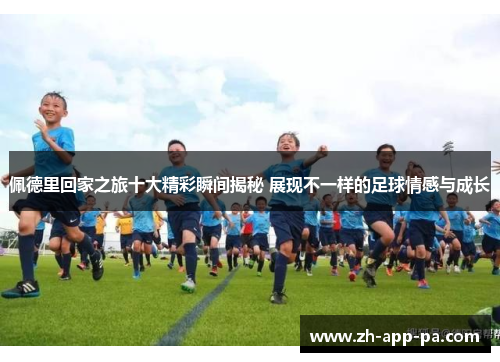 佩德里回家之旅十大精彩瞬间揭秘 展现不一样的足球情感与成长 佩德里回家之旅十大精彩瞬间揭秘 展现不一样的足球情感与成长