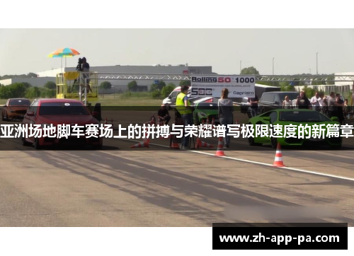 亚洲场地脚车赛场上的拼搏与荣耀谱写极限速度的新篇章