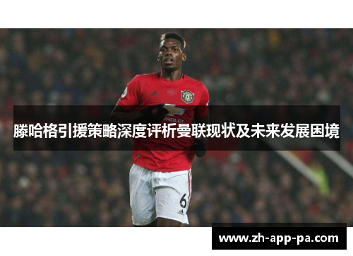 滕哈格引援策略深度评析曼联现状及未来发展困境 滕哈格引援策略深度评析曼联现状及未来发展困境