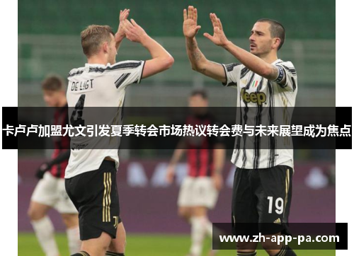 卡卢卢加盟尤文引发夏季转会市场热议转会费与未来展望成为焦点 卡卢卢加盟尤文引发夏季转会市场热议转会费与未来展望成为焦点