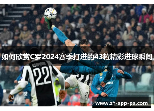 如何欣赏C罗2024赛季打进的43粒精彩进球瞬间
