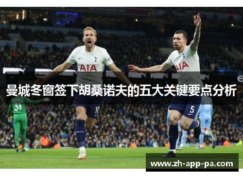 曼城冬窗签下胡桑诺夫的五大关键要点分析