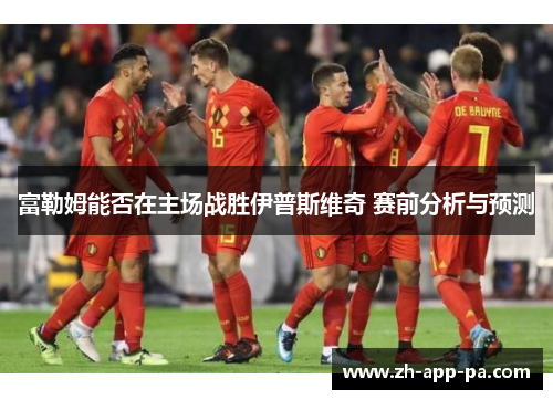 富勒姆能否在主场战胜伊普斯维奇 赛前分析与预测