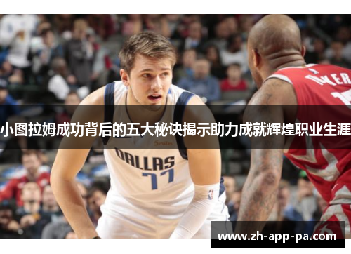 小图拉姆成功背后的五大秘诀揭示助力成就辉煌职业生涯 小图拉姆成功背后的五大秘诀揭示助力成就辉煌职业生涯