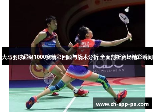 大马羽球超级1000赛精彩回顾与战术分析 全面剖析赛场精彩瞬间 大马羽球超级1000赛精彩回顾与战术分析 全面剖析赛场精彩瞬间