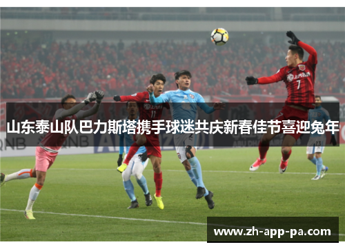 山东泰山队巴力斯塔携手球迷共庆新春佳节喜迎兔年 山东泰山队巴力斯塔携手球迷共庆新春佳节喜迎兔年