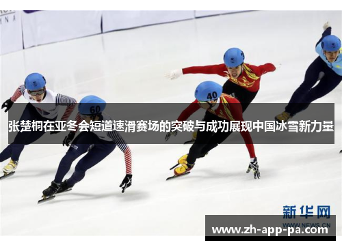 张楚桐在亚冬会短道速滑赛场的突破与成功展现中国冰雪新力量 张楚桐在亚冬会短道速滑赛场的突破与成功展现中国冰雪新力量