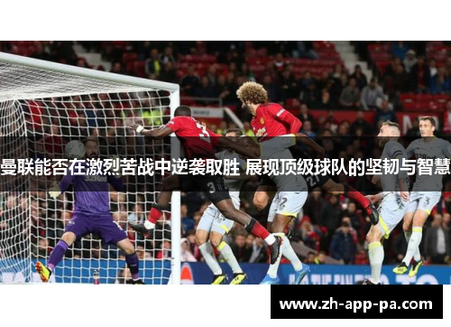 曼联能否在激烈苦战中逆袭取胜 展现顶级球队的坚韧与智慧 曼联能否在激烈苦战中逆袭取胜 展现顶级球队的坚韧与智慧