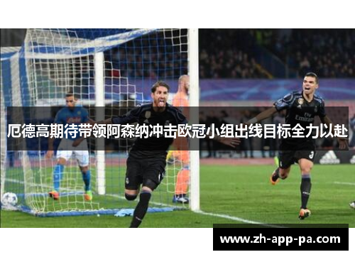 厄德高期待带领阿森纳冲击欧冠小组出线目标全力以赴 厄德高期待带领阿森纳冲击欧冠小组出线目标全力以赴