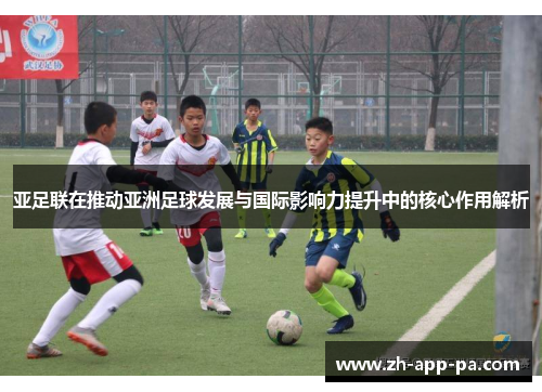 亚足联在推动亚洲足球发展与国际影响力提升中的核心作用解析