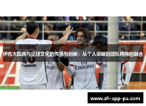 伊布大四喜与足球文化的传承与创新:从个人荣耀到团队精神的融合 伊布大四喜与足球文化的传承与创新:从个人荣耀到团队精神的融合