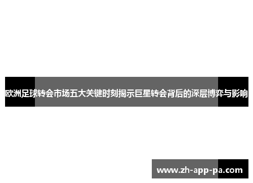 欧洲足球转会市场五大关键时刻揭示巨星转会背后的深层博弈与影响 欧洲足球转会市场五大关键时刻揭示巨星转会背后的深层博弈与影响