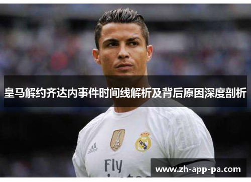 皇马解约齐达内事件时间线解析及背后原因深度剖析
