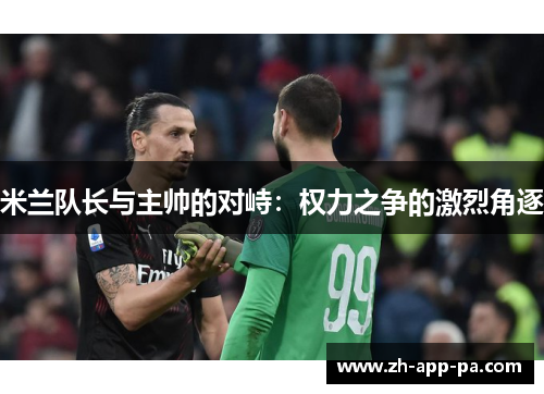 米兰队长与主帅的对峙:权力之争的激烈角逐 米兰队长与主帅的对峙:权力之争的激烈角逐