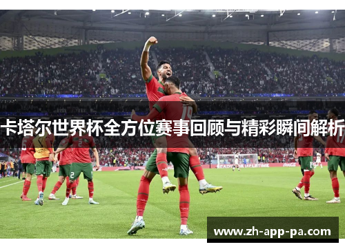 卡塔尔世界杯全方位赛事回顾与精彩瞬间解析
