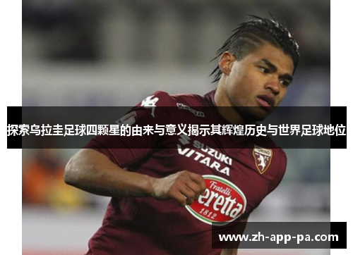 探索乌拉圭足球四颗星的由来与意义揭示其辉煌历史与世界足球地位 探索乌拉圭足球四颗星的由来与意义揭示其辉煌历史与世界足球地位
