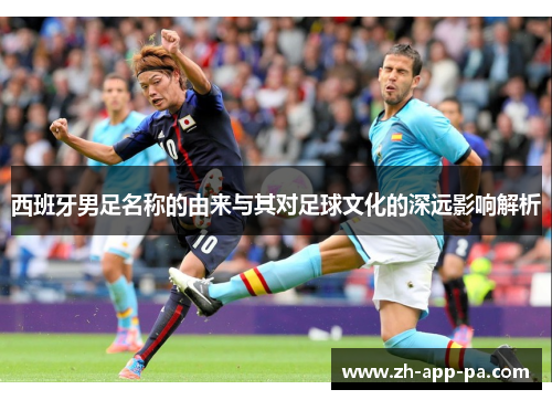 西班牙男足名称的由来与其对足球文化的深远影响解析