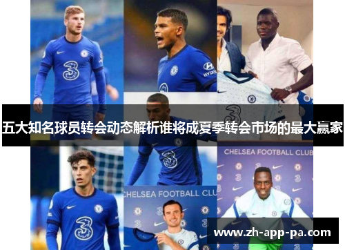 五大知名球员转会动态解析谁将成夏季转会市场的最大赢家