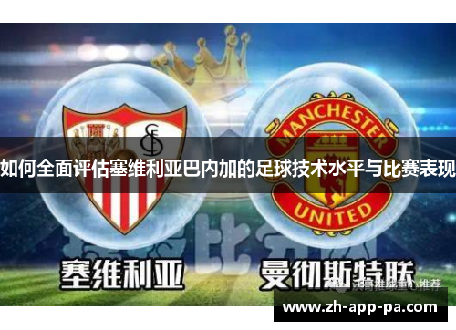 如何全面评估塞维利亚巴内加的足球技术水平与比赛表现 如何全面评估塞维利亚巴内加的足球技术水平与比赛表现