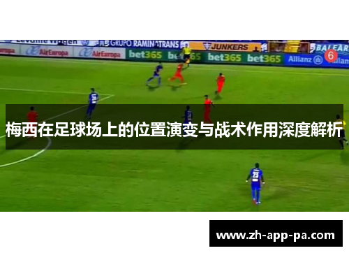 梅西在足球场上的位置演变与战术作用深度解析 梅西在足球场上的位置演变与战术作用深度解析