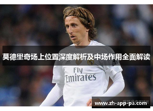 莫德里奇场上位置深度解析及中场作用全面解读 莫德里奇场上位置深度解析及中场作用全面解读