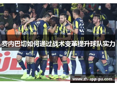 费内巴切如何通过战术变革提升球队实力 费内巴切如何通过战术变革提升球队实力