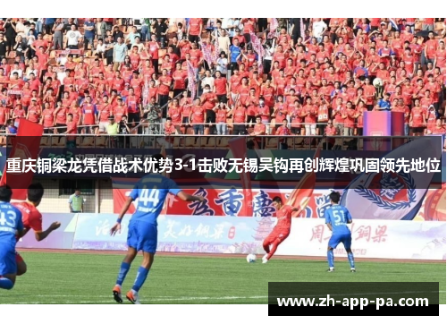 重庆铜梁龙凭借战术优势3-1击败无锡吴钩再创辉煌巩固领先地位