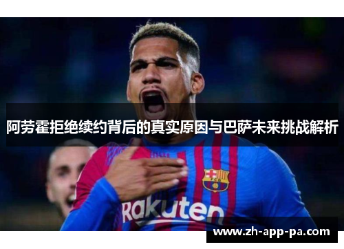 阿劳霍拒绝续约背后的真实原因与巴萨未来挑战解析 阿劳霍拒绝续约背后的真实原因与巴萨未来挑战解析