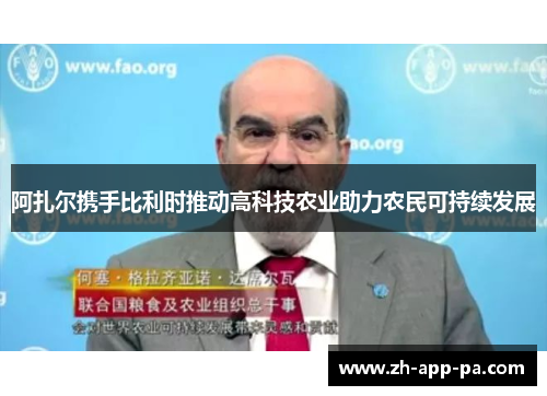 阿扎尔携手比利时推动高科技农业助力农民可持续发展 阿扎尔携手比利时推动高科技农业助力农民可持续发展