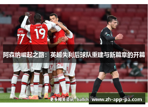 阿森纳崛起之路:英超失利后球队重建与新篇章的开篇 阿森纳崛起之路:英超失利后球队重建与新篇章的开篇