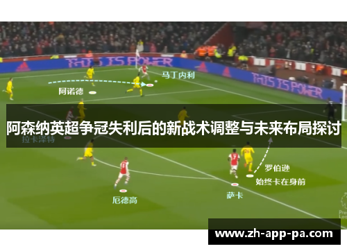 阿森纳英超争冠失利后的新战术调整与未来布局探讨 阿森纳英超争冠失利后的新战术调整与未来布局探讨