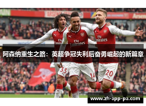 阿森纳重生之路:英超争冠失利后奋勇崛起的新篇章 阿森纳重生之路:英超争冠失利后奋勇崛起的新篇章