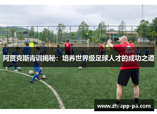 阿贾克斯青训揭秘:培养世界级足球人才的成功之道 阿贾克斯青训揭秘:培养世界级足球人才的成功之道