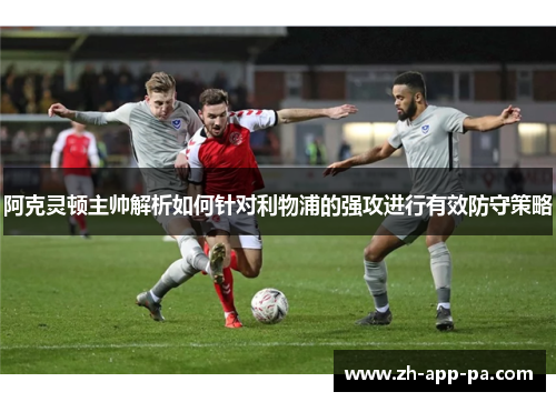 阿克灵顿主帅解析如何针对利物浦的强攻进行有效防守策略