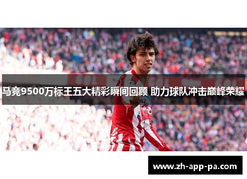 马竞9500万标王五大精彩瞬间回顾 助力球队冲击巅峰荣耀