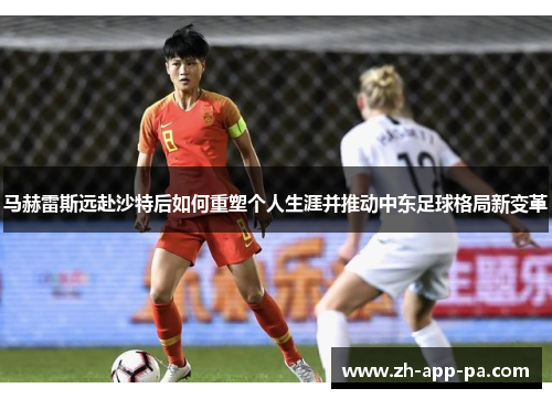 马赫雷斯远赴沙特后如何重塑个人生涯并推动中东足球格局新变革