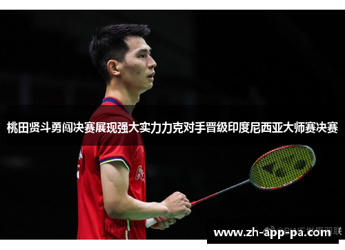 桃田贤斗勇闯决赛展现强大实力力克对手晋级印度尼西亚大师赛决赛
