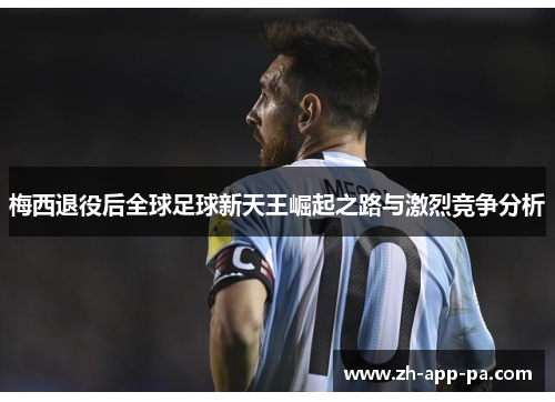 梅西退役后全球足球新天王崛起之路与激烈竞争分析 梅西退役后全球足球新天王崛起之路与激烈竞争分析
