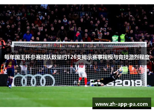 每年国王杯参赛球队数量约126支揭示赛事规模与竞技激烈程度 每年国王杯参赛球队数量约126支揭示赛事规模与竞技激烈程度