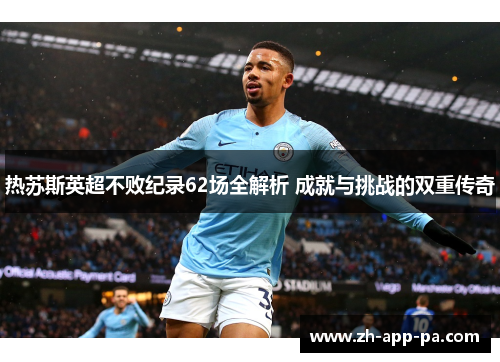 热苏斯英超不败纪录62场全解析 成就与挑战的双重传奇