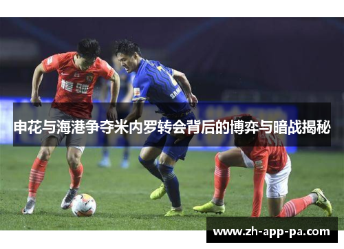 申花与海港争夺米内罗转会背后的博弈与暗战揭秘