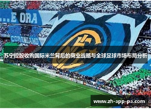 苏宁控股收购国际米兰背后的商业战略与全球足球市场布局分析