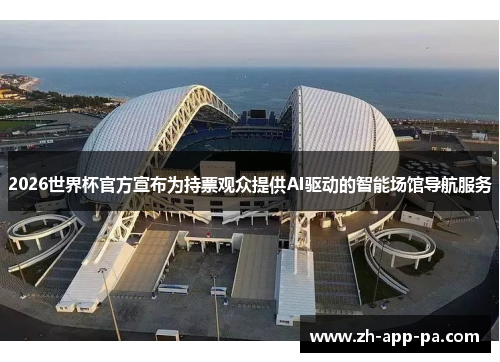 2026世界杯官方宣布为持票观众提供AI驱动的智能场馆导航服务