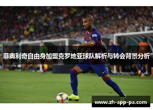 菲奥利奇自由身加盟克罗地亚球队解析与转会背景分析 菲奥利奇自由身加盟克罗地亚球队解析与转会背景分析