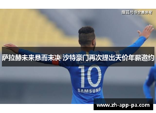 萨拉赫未来悬而未决 沙特豪门再次提出天价年薪邀约