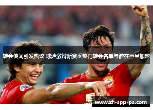 转会传闻引发热议 球迷激辩新赛季热门转会名单与潜在巨星加盟